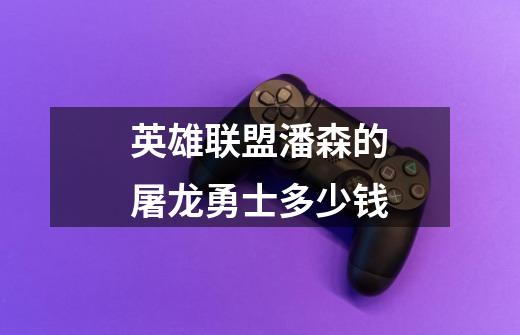 英雄联盟潘森的屠龙勇士多少钱-第1张-游戏信息-龙启网