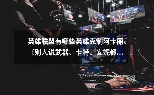 英雄联盟有哪些英雄克制阿卡丽、〔别人说武器、卡特、安妮都可以、具体出装、打法、只在SOLO的时候、地...-第1张-游戏信息-龙启网