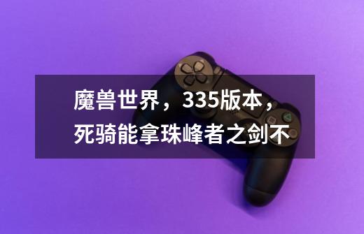 魔兽世界,335版本,死骑能拿珠峰者之剑不-第1张-游戏信息-龙启网