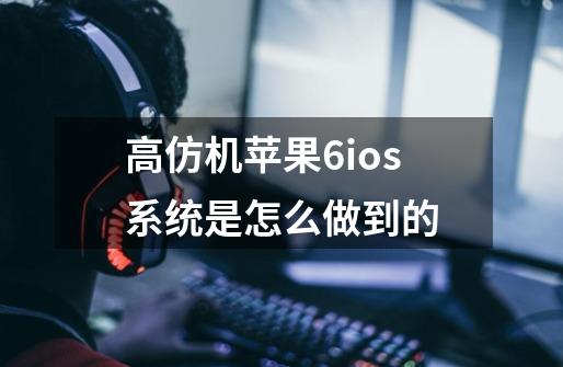 高仿机苹果6ios系统是怎么做到的-第1张-游戏信息-龙启网