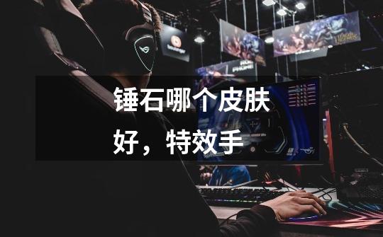 锤石哪个皮肤好，特效手-第1张-游戏信息-龙启网