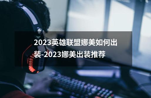 2023英雄联盟娜美如何出装-2023娜美出装推荐-第1张-游戏信息-龙启网