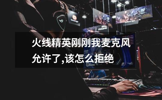 火线精英刚刚我麦克风允许了,该怎么拒绝-第1张-游戏信息-龙启网
