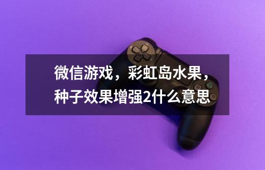 微信游戏,彩虹岛水果,种子效果增强2什么意思-第1张-游戏信息-龙启网