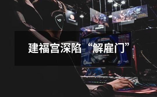 建福宫深陷“解雇门”-第1张-游戏信息-龙启网