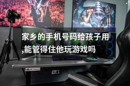 家乡的手机号码给孩子用,能管得住他玩游戏吗-第1张-游戏信息-龙启网