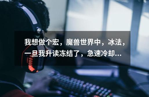 我想做个宏,魔兽世界中,冰法,一旦我升读冻结了,急速冷却自动释放-第1张-游戏信息-龙启网