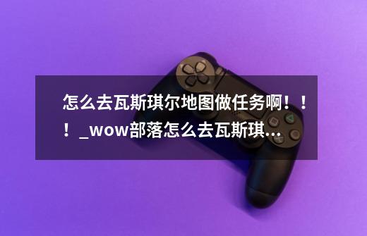 怎么去瓦斯琪尔地图做任务啊!!!_wow部落怎么去瓦斯琪尔-第1张-游戏信息-龙启网