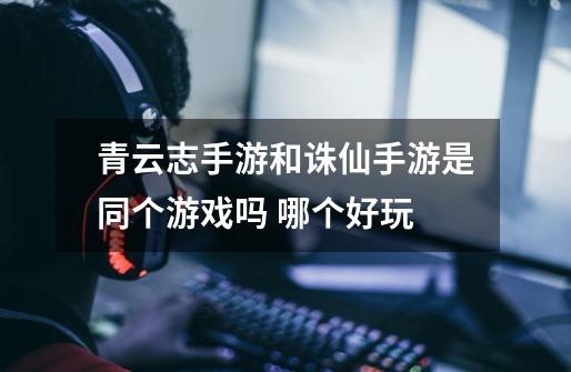 青云志手游和诛仙手游是同个游戏吗 哪个好玩-第1张-游戏信息-龙启网