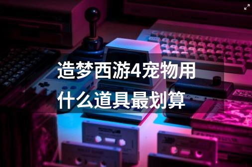 造梦西游4宠物用什么道具最划算-第1张-游戏信息-龙启网