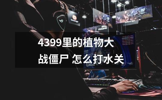 4399里的植物大战僵尸 怎么打水关-第1张-游戏信息-龙启网