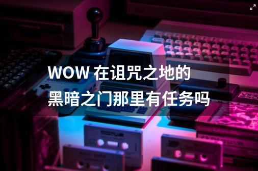 WOW 在诅咒之地的黑暗之门那里有任务吗-第1张-游戏信息-龙启网