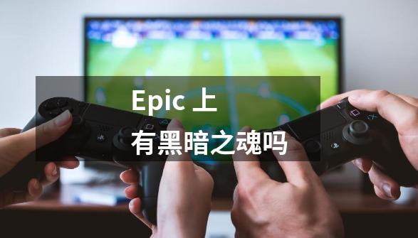 Epic 上有黑暗之魂吗-第1张-游戏信息-龙启网