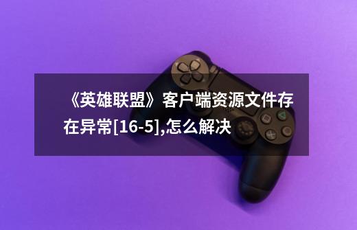 《英雄联盟》客户端资源文件存在异常[16-5],怎么解决-第1张-游戏信息-龙启网