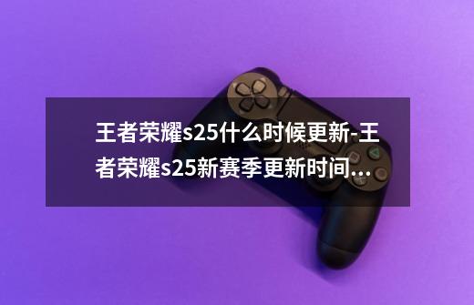 王者荣耀s25什么时候更新-王者荣耀s25新赛季更新时间介绍-第1张-游戏信息-龙启网