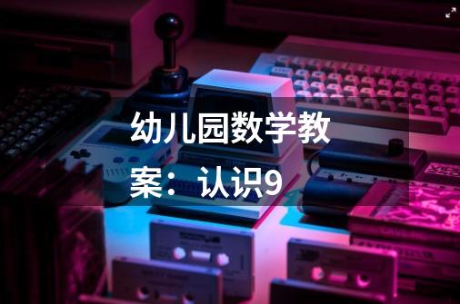 幼儿园数学教案:认识9-第1张-游戏信息-龙启网