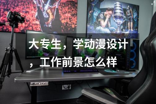 大专生,学动漫设计,工作前景怎么样-第1张-游戏信息-龙启网