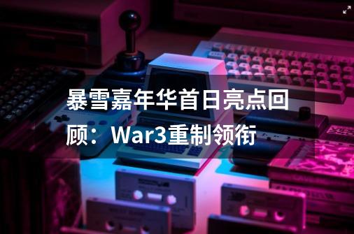 暴雪嘉年华首日亮点回顾:War3重制领衔-第1张-游戏信息-龙启网