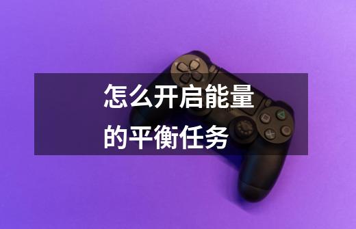 怎么开启能量的平衡任务-第1张-游戏信息-龙启网