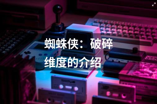 蜘蛛侠:破碎维度的介绍-第1张-游戏信息-龙启网
