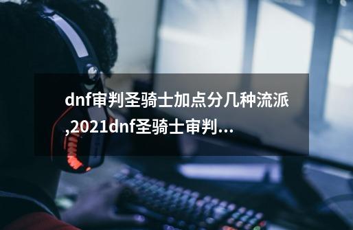 dnf审判圣骑士加点分几种流派,2021dnf圣骑士审判装备推荐-第1张-游戏信息-龙启网