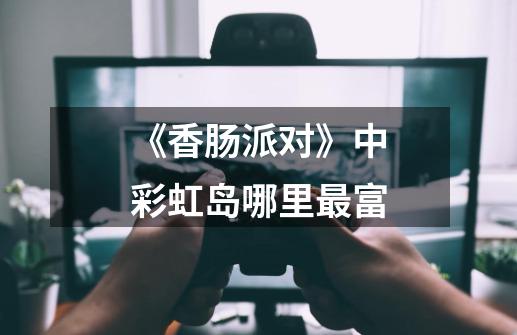 《香肠派对》中彩虹岛哪里最富-第1张-游戏信息-龙启网