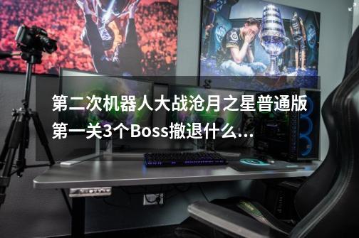 第二次机器人大战沧月之星普通版第一关3个Boss撤退什么原因-第1张-游戏信息-龙启网