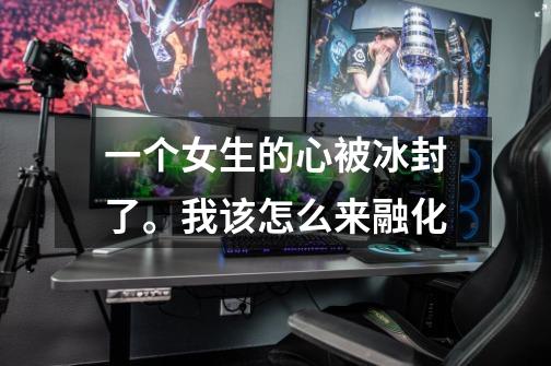 一个女生的心被冰封了。我该怎么来融化-第1张-游戏信息-龙启网