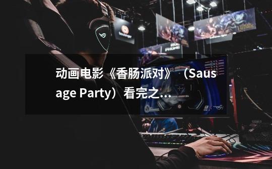 动画电影《香肠派对》(Sausage Party)看完之后让人感觉如何-第1张-游戏信息-龙启网