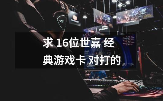 求 16位世嘉 经典游戏卡 对打的-第1张-游戏信息-龙启网