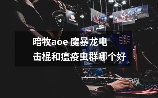 暗牧aoe 魔暴龙电击棍和瘟疫虫群哪个好-第1张-游戏信息-龙启网