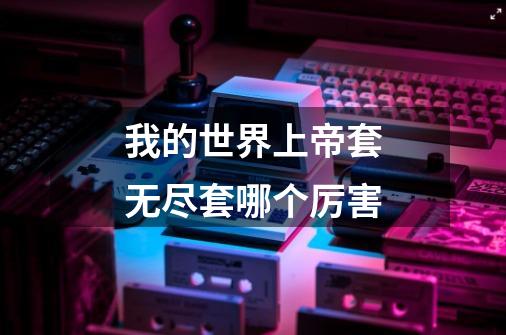 我的世界上帝套无尽套哪个厉害-第1张-游戏信息-龙启网