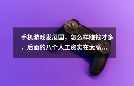 手机游戏发展国，怎么样赚钱才多，后面的八个人工资实在太高了，有时候付不起~-第1张-游戏信息-龙启网