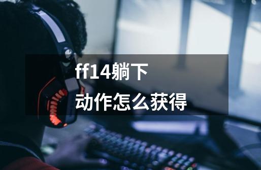 ff14躺下动作怎么获得-第1张-游戏信息-龙启网