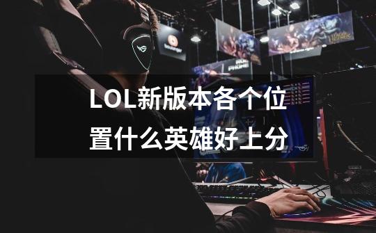 LOL新版本各个位置什么英雄好上分-第1张-游戏信息-龙启网