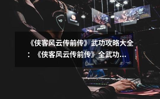 《侠客风云传前传》武功攻略大全:《侠客风云传前传》全武功攻略-第1张-游戏信息-龙启网