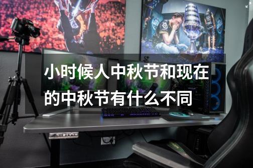 小时候人中秋节和现在的中秋节有什么不同-第1张-游戏信息-龙启网