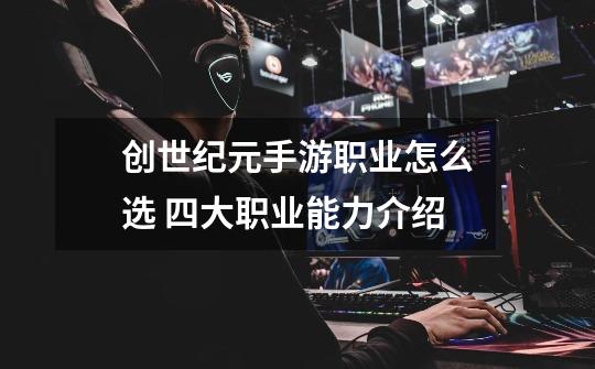 创世纪元手游职业怎么选 四大职业能力介绍-第1张-游戏信息-龙启网