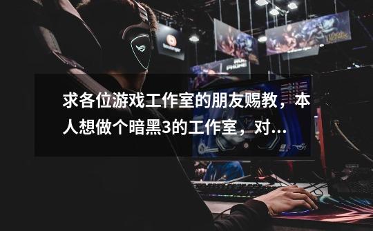 求各位游戏工作室的朋友赐教,本人想做个暗黑3的工作室,对电脑系统不是很熟悉-第1张-游戏信息-龙启网