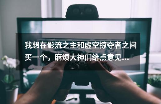 我想在影流之主和虚空掠夺者之间买一个,麻烦大神们给点意见,最好能对比一下。-第1张-游戏信息-龙启网