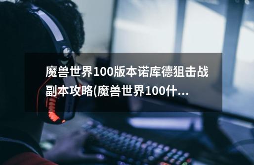 魔兽世界10.0版本诺库德狙击战副本攻略(魔兽世界10.0什么-第1张-游戏信息-龙启网