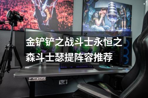 金铲铲之战斗士永恒之森斗士瑟提阵容推荐-第1张-游戏信息-龙启网