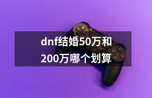 dnf结婚50万和200万哪个划算-第1张-游戏信息-龙启网