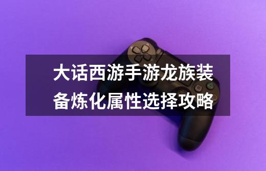 大话西游手游龙族装备炼化属性选择攻略-第1张-游戏信息-龙启网