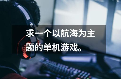 求一个以航海为主题的单机游戏。-第1张-游戏信息-龙启网