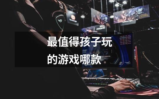 最值得孩子玩的游戏哪款-第1张-游戏信息-龙启网