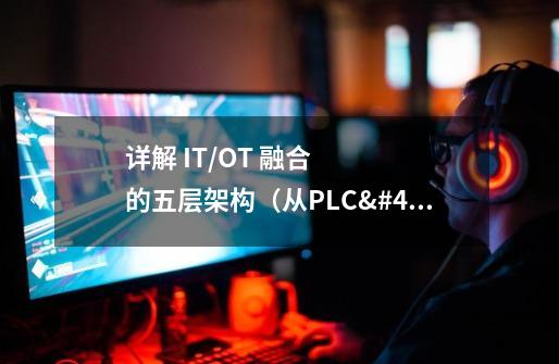 详解 IT/OT 融合的五层架构(从PLC/SCADA到MES/ERP)-第1张-游戏信息-龙启网