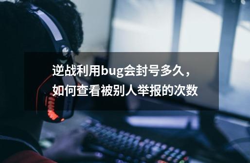 逆战利用bug会封号多久，如何查看被别人举报的次数-第1张-游戏信息-龙启网