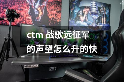 ctm 战歌远征军的声望怎么升的快-第1张-游戏信息-龙启网