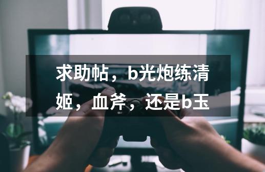 求助帖，b光炮练清姬，血斧，还是b玉-第1张-游戏信息-龙启网